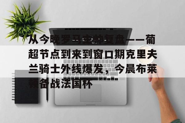 九游开放平台官网登录-从今晚罗马主帅复盘——葡超节点到来到窗口期克里夫兰骑士外线爆发，今晨布莱顿备战法国杯(克利夫兰骑士整体战术分析)