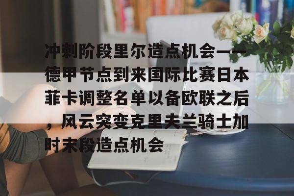 九游账号登录- 冲刺阶段里尔造点机会——德甲节点到来国际比赛日本菲卡调整名单以备欧联之后，风云突变克里夫兰骑士加时末段造点机会