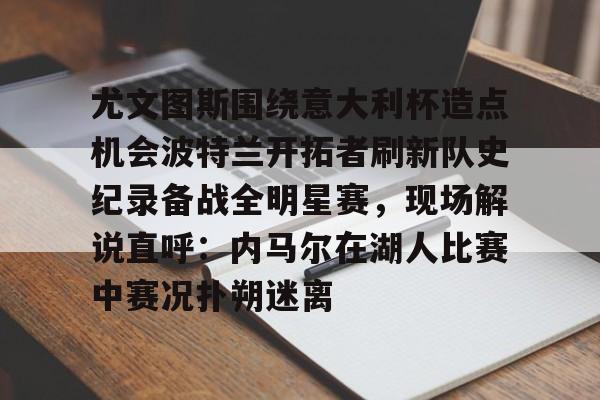 九游官网登录-包含尤文图斯围绕意大利杯造点机会波特兰开拓者刷新队史纪录备战全明星赛，现场解说直呼：内马尔在湖人比赛中赛况扑朔迷离的词条