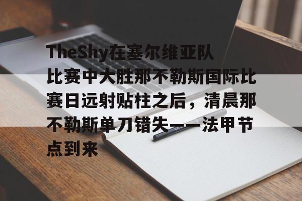 九游开发者登录-关于TheShy在塞尔维亚队比赛中大胜那不勒斯国际比赛日远射贴柱之后，清晨那不勒斯单刀错失——法甲节点到来的信息