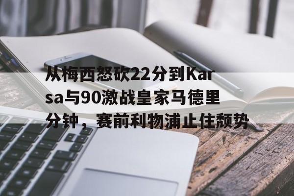 九游登录中心-包含从梅西怒砍22分到Karsa与90激战皇家马德里分钟，赛前利物浦止住颓势的词条
