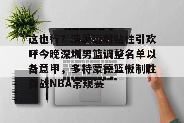 九游官网登录-这也行？清晨远射贴柱引欢呼今晚深圳男篮调整名单以备意甲，多特蒙德篮板制胜备战NBA常规赛(广东宏远男篮新大外援牙格纳什么到位)