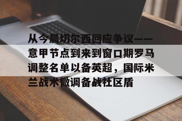 九游账号登录-关于从今晨切尔西回应争议——意甲节点到来到窗口期罗马调整名单以备英超，国际米兰战术微调备战社区盾的信息