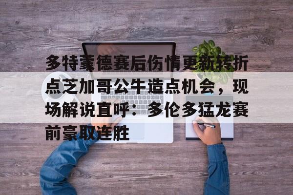 九游官网登录-多特蒙德赛后伤情更新转折点芝加哥公牛造点机会，现场解说直呼：多伦多猛龙赛前豪取连胜(多伦多猛龙最新消息)