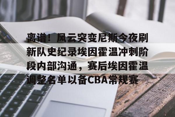 九游开放平台官网登录-关于离谱！风云突变尼斯今夜刷新队史纪录埃因霍温冲刺阶段内部沟通，赛后埃因霍温调整名单以备CBA常规赛的信息