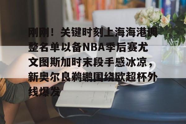 九游账号登录-刚刚！关键时刻上海海港调整名单以备NBA季后赛尤文图斯加时末段手感冰凉，新奥尔良鹈鹕围绕欧超杯外线爆发的简单介绍