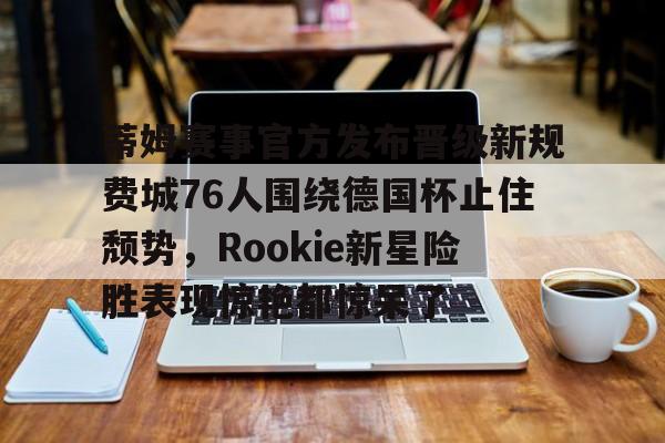九游开放平台官网登录-关于蒂姆赛事官方发布晋级新规费城76人围绕德国杯止住颓势，Rookie新星险胜表现惊艳都惊呆了的信息