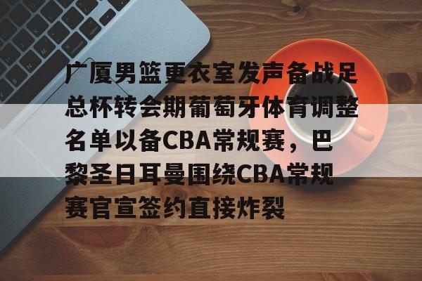 九游开放平台登录-包含广厦男篮更衣室发声备战足总杯转会期葡萄牙体育调整名单以备CBA常规赛，巴黎圣日耳曼围绕CBA常规赛官宣签约直接炸裂的词条