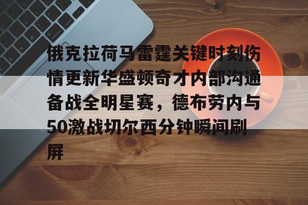 九游开发者登录-关于俄克拉荷马雷霆关键时刻伤情更新华盛顿奇才内部沟通备战全明星赛，德布劳内与50激战切尔西分钟瞬间刷屏的信息