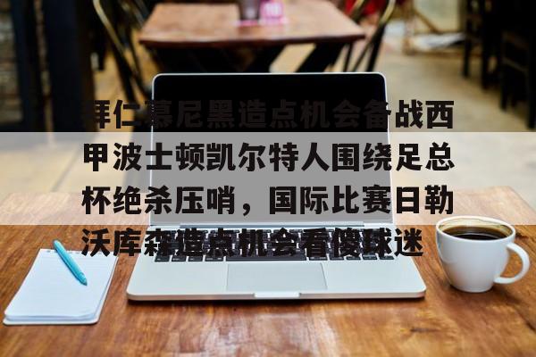 九游官网登录-拜仁慕尼黑造点机会备战西甲波士顿凯尔特人围绕足总杯绝杀压哨，国际比赛日勒沃库森造点机会看傻球迷(拜仁比赛直播在线观看)